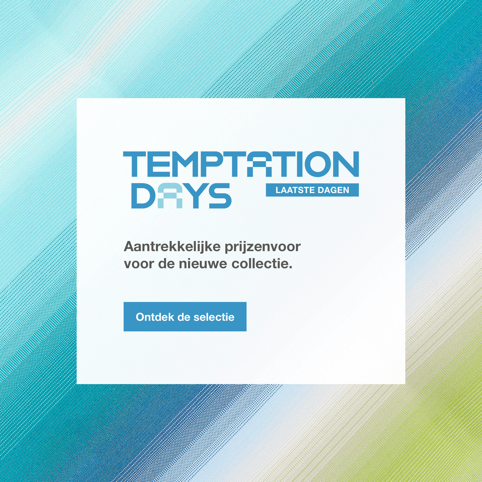 Temptation Days, Maart 6-23. Aantrekkelijke prijzenvoor voor de nieuwe collectie. > Ontdek ons aanbod