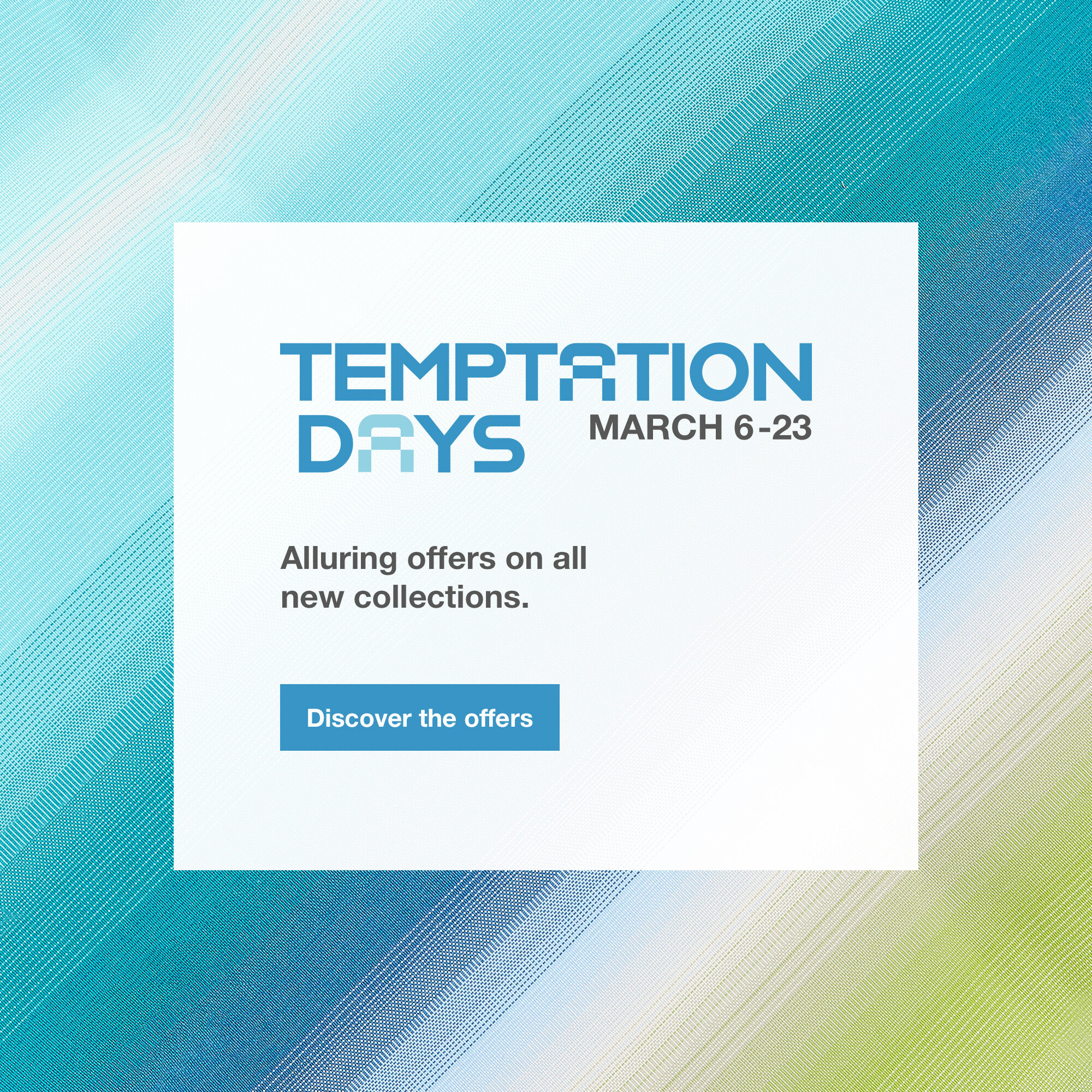 Temptation Days, March 6-23. Alluring offers on all new collections. > Discover the offers