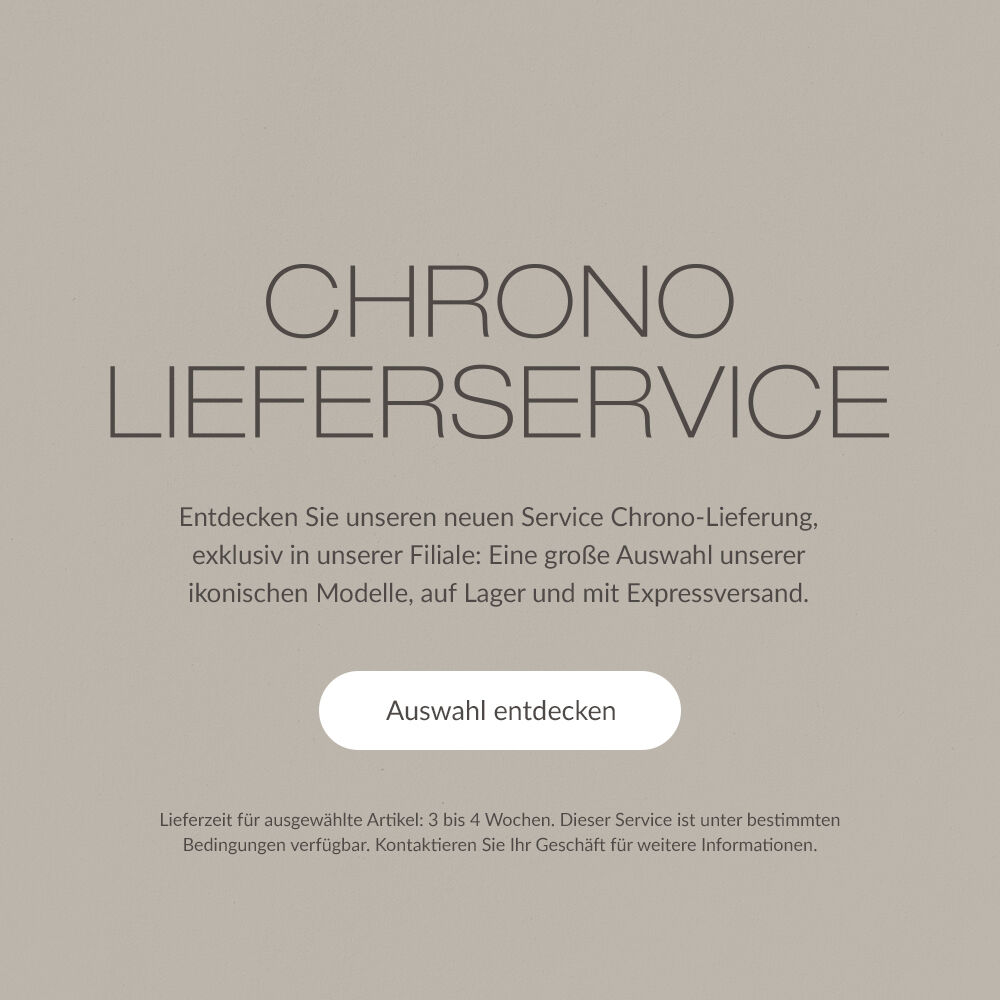 CHRONO-LIEFERSERVICE. Entdecken Sie unseren neuen Service Chrono-Lieferung, exklusiv in unserer Filiale: Eine gro&szlig;e Auswahl unserer ikonischen Modelle, auf Lager und mit Expressversand. | Auswahl entdecken | Lieferzeit f&uuml;r ausgew&auml;hlte Artikel: 3 bis 4 Wochen. Dieser Service ist unter bestimmten Bedingungen verf&uuml;gbar. Kontaktieren Sie Ihr Gesch&auml;ft f&uuml;r weitere Informationen.