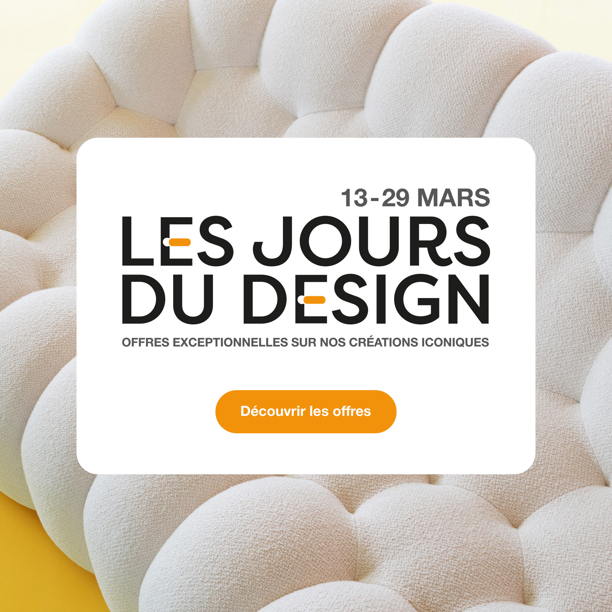 Les Jours du Design, 13-29 mars. Offres exceptionnelles sur nos cr&eacute;ations iconiques. > D&eacute;couvrir les offres