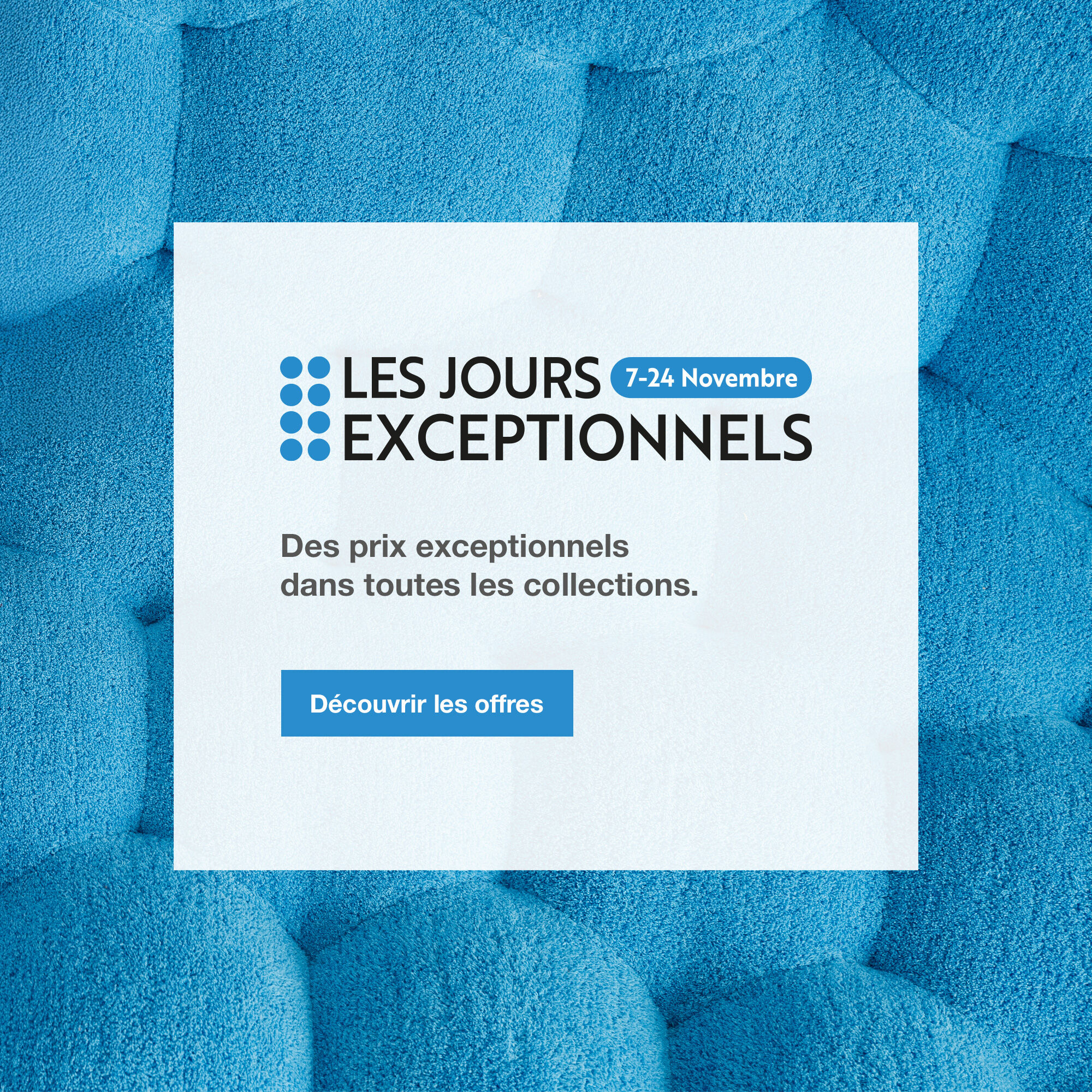 Les Jours Exceptionnels, du 7 au 24 novembre. Des prix exceptionnels dans toutes les collections. Découvrir les offres