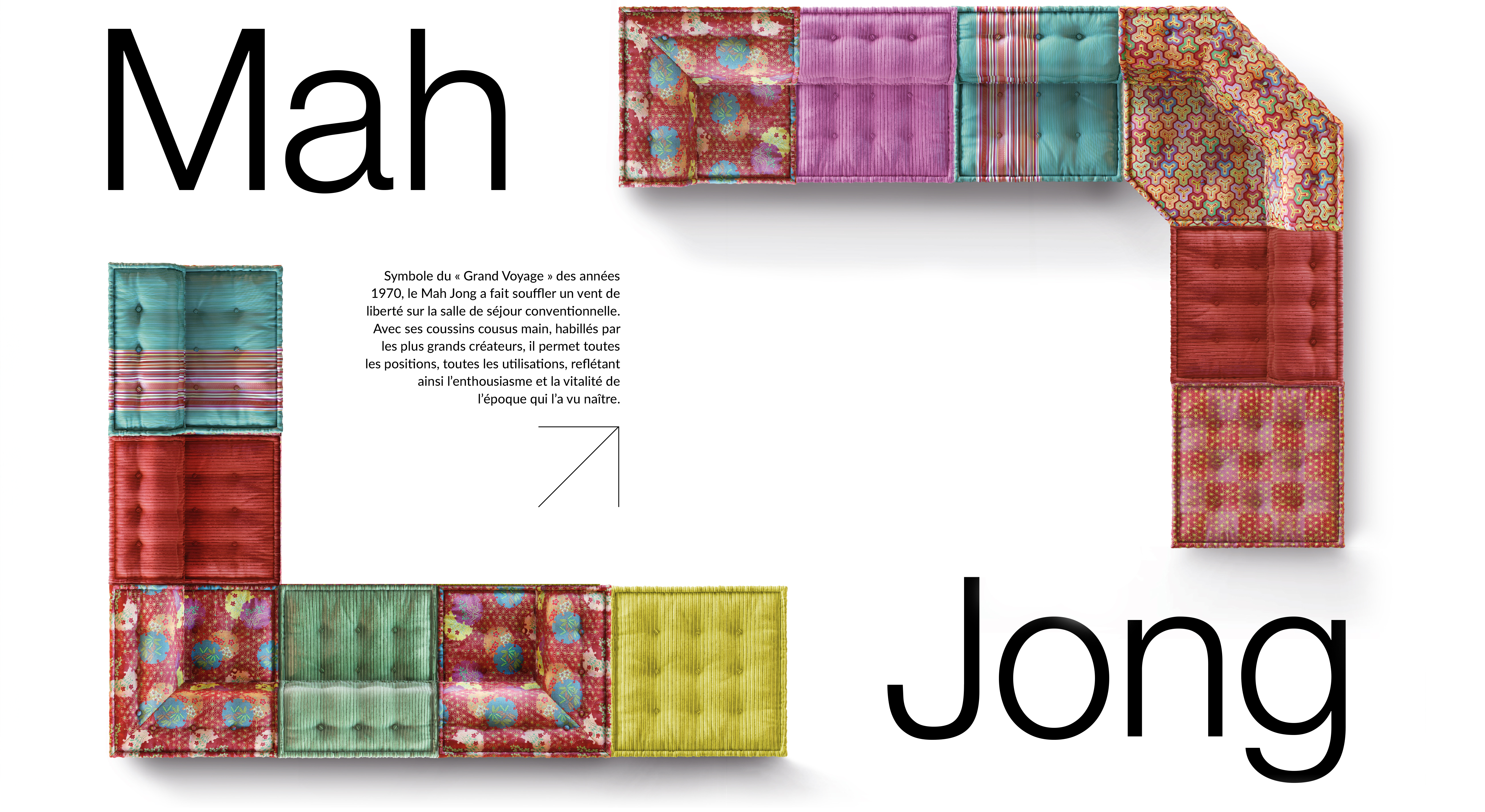 Symbole du &laquo; Grand Voyage &raquo; des ann&eacute;es 1970, le Mah Jong a fait souffler un vent de libert&eacute; sur la salle de s&eacute;jour conventionnelle. Avec ses coussins cousus main, habill&eacute;s par les plus grands cr&eacute;ateurs, il permet toutes les positions, toutes les utilisations, refl&eacute;tant ainsi l&rsquo;enthousiasme et la vitalit&eacute; de l&rsquo;&eacute;poque qui l&rsquo;a vu na&icirc;tre.