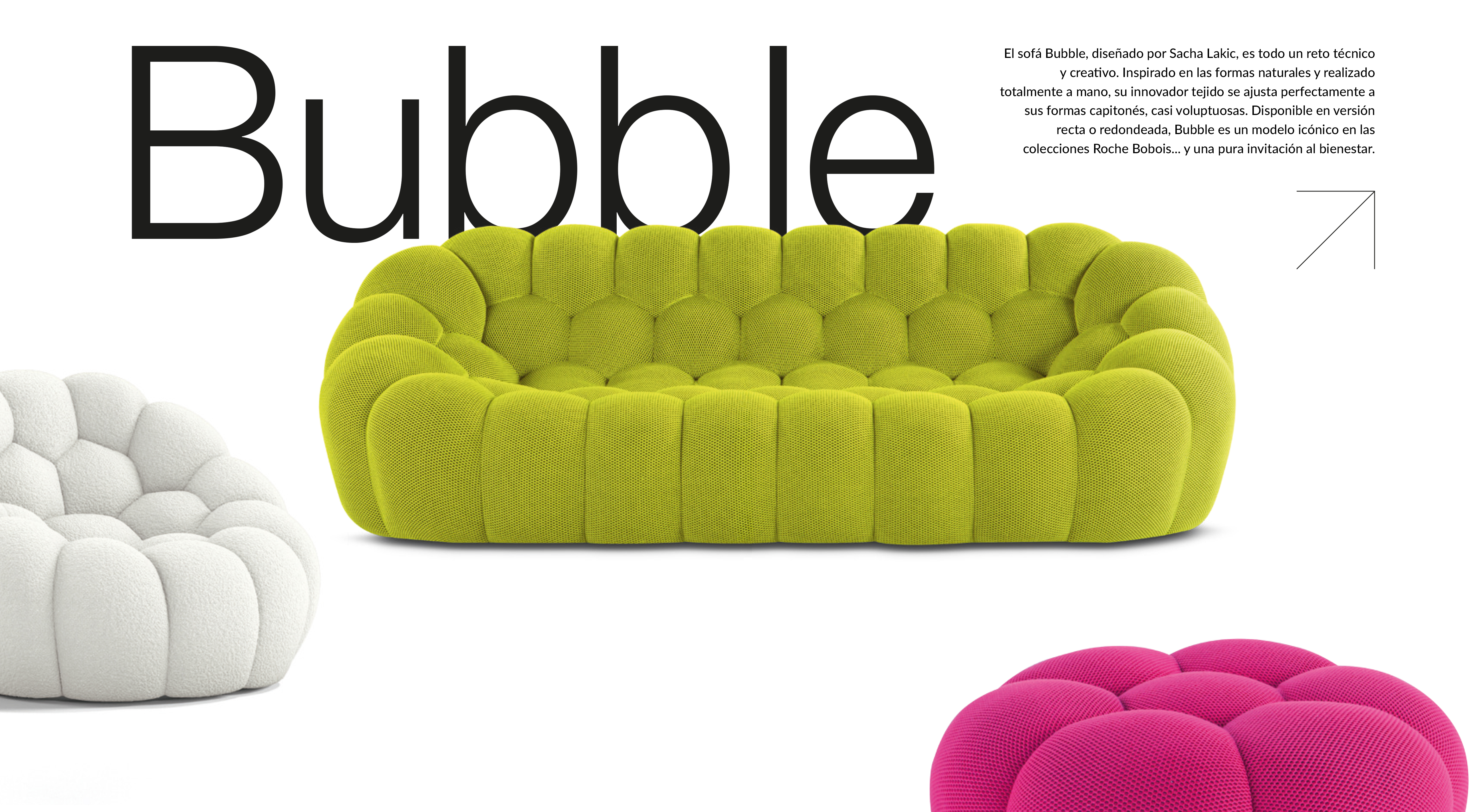 El sof&aacute; Bubble, dise&ntilde;ado por Sacha Lakic, es todo un reto t&eacute;cnico y creativo. Inspirado en las formas naturales y realizado totalmente a mano, su innovador tejido se ajusta perfectamente a sus formas capiton&eacute;s, casi voluptuosas. Disponible en versi&oacute;n recta o redondeada, Bubble es un modelo ic&oacute;nico en las colecciones Roche Bobois... y una pura invitaci&oacute;n al bienestar.