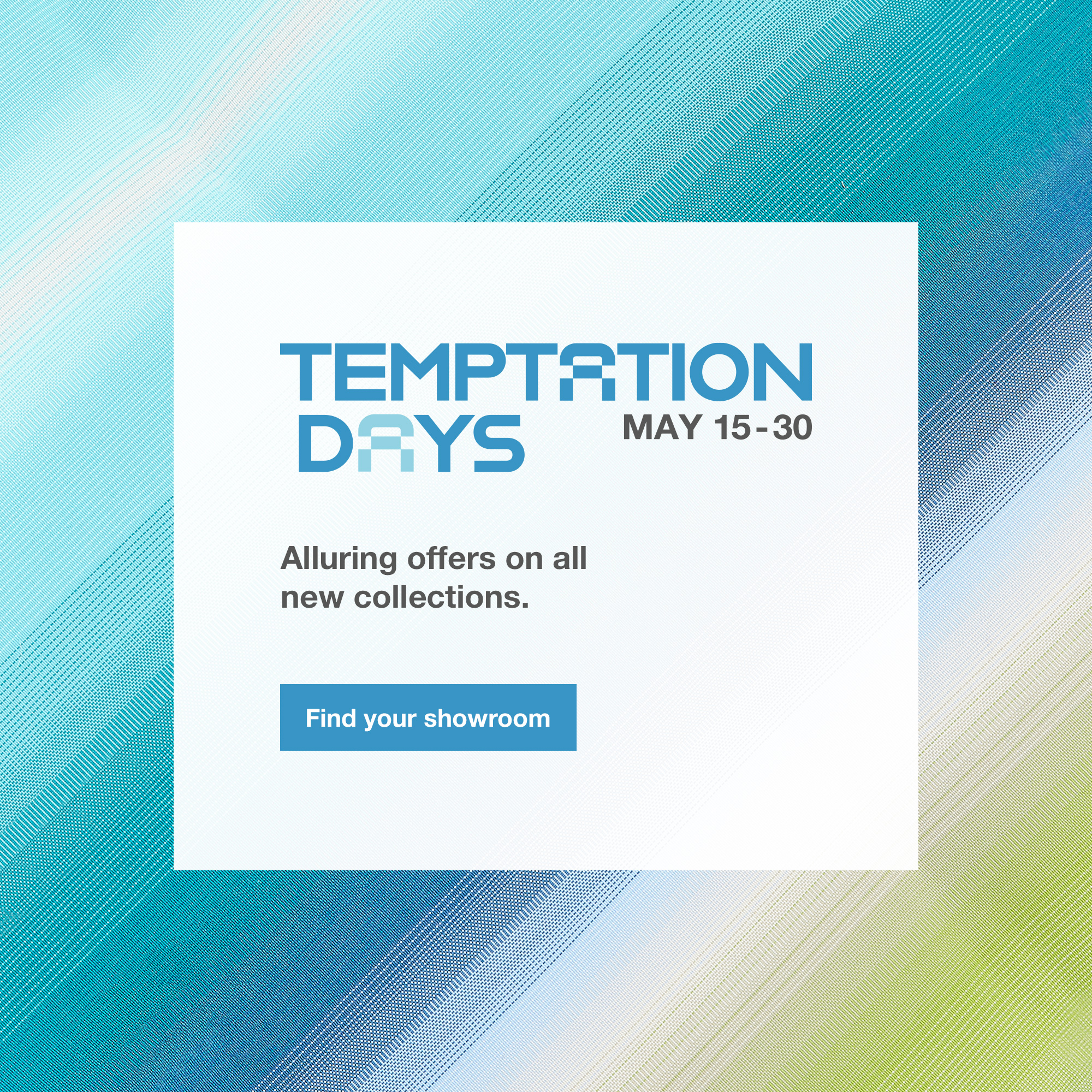 The Temptation Days until May 30th. Find your showroom.