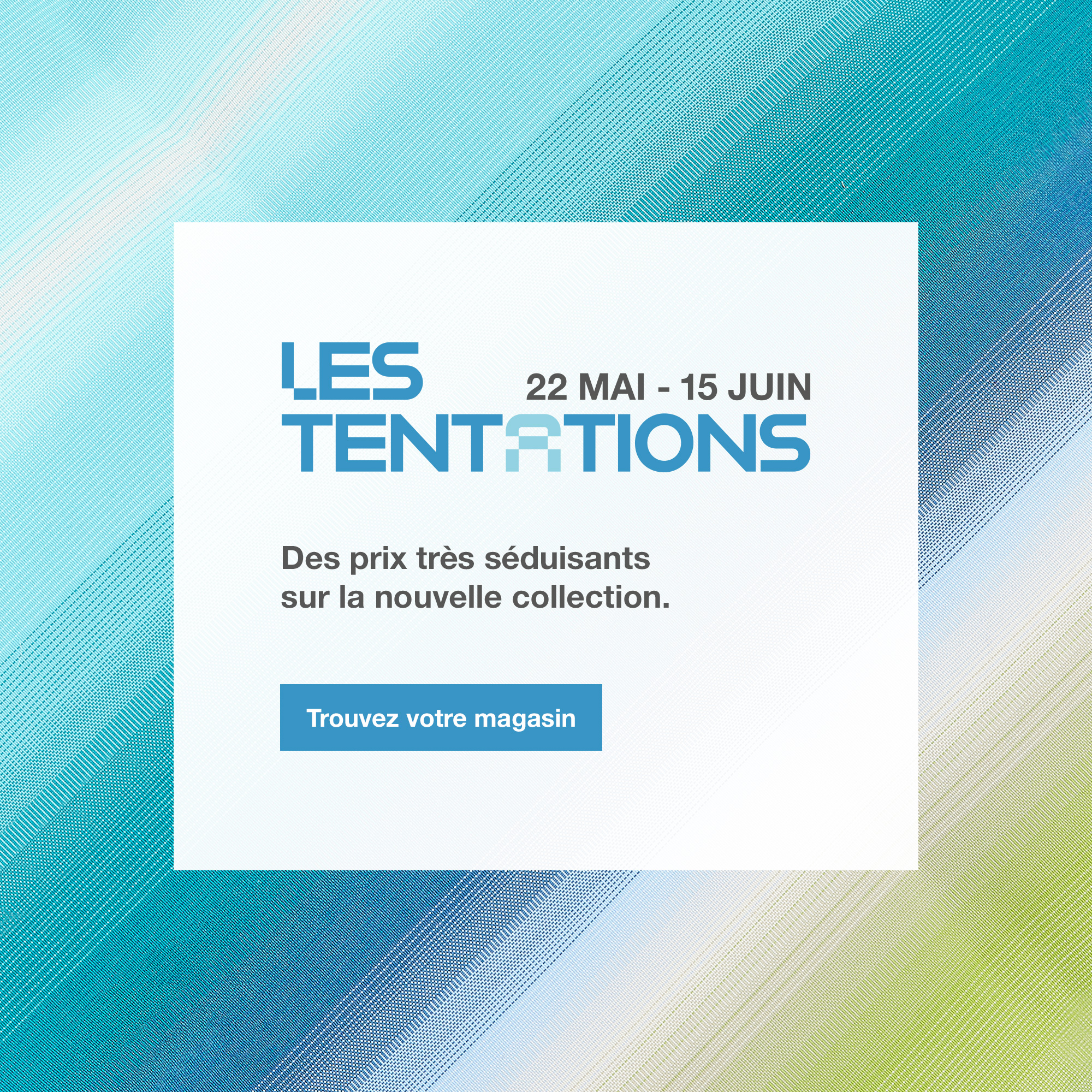 Les Tentations, du 22 mai au 15 juin. Trouvez votre magasin.