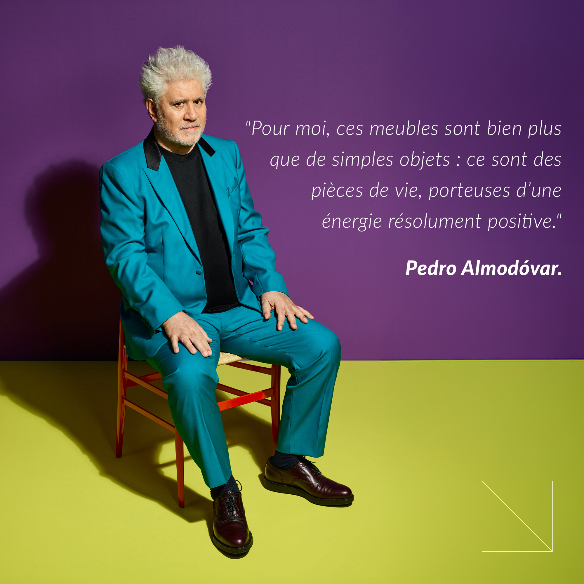 "Pour moi, ces meubles sont bien plus que de simples objets : ce sont des pi&egrave;ces de vie, porteuses d&rsquo;une &eacute;nergie r&eacute;solument positive." Pedro Almod&oacute;var.