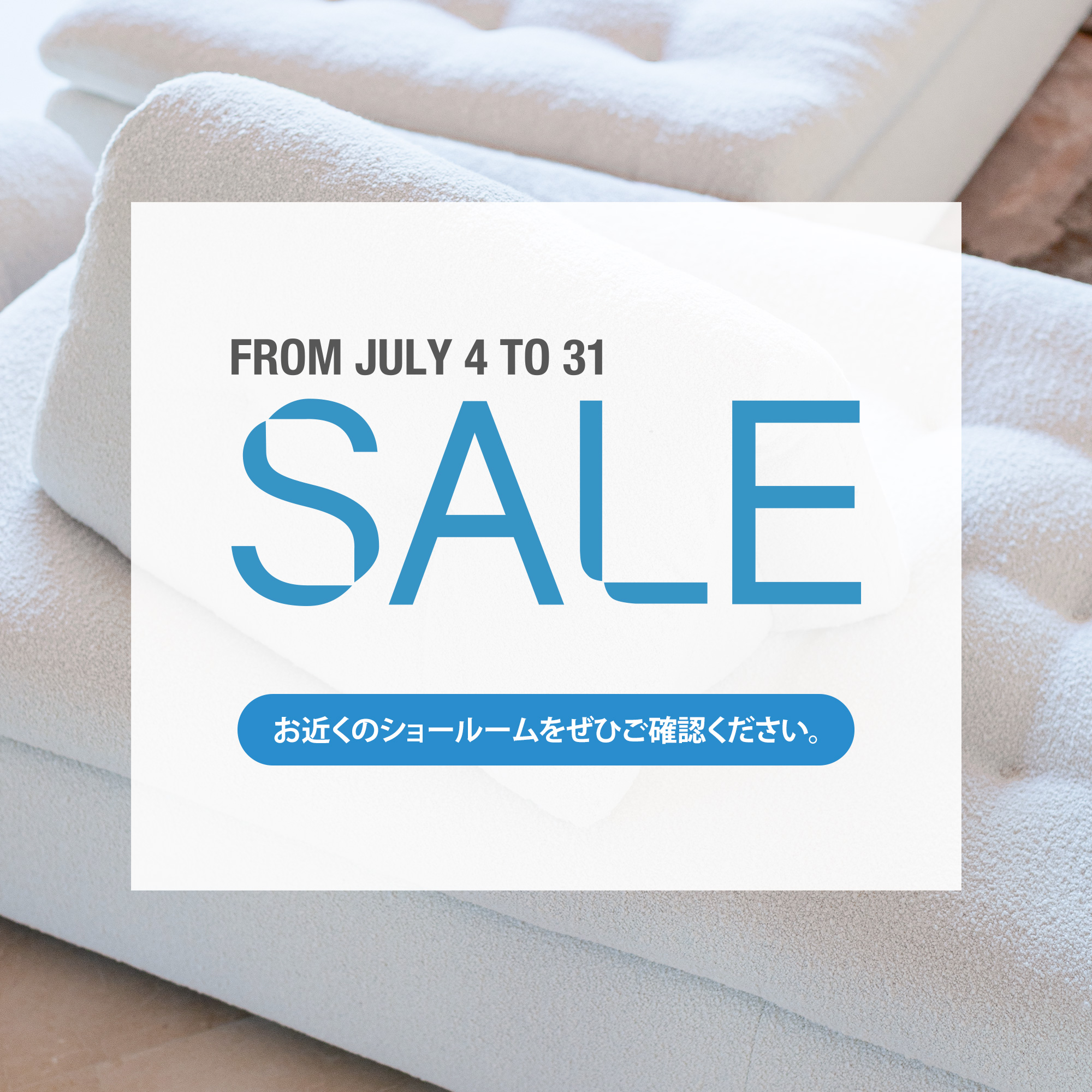 Sale, from July 4 to 31. お近くのショールームをぜひご確認ください。