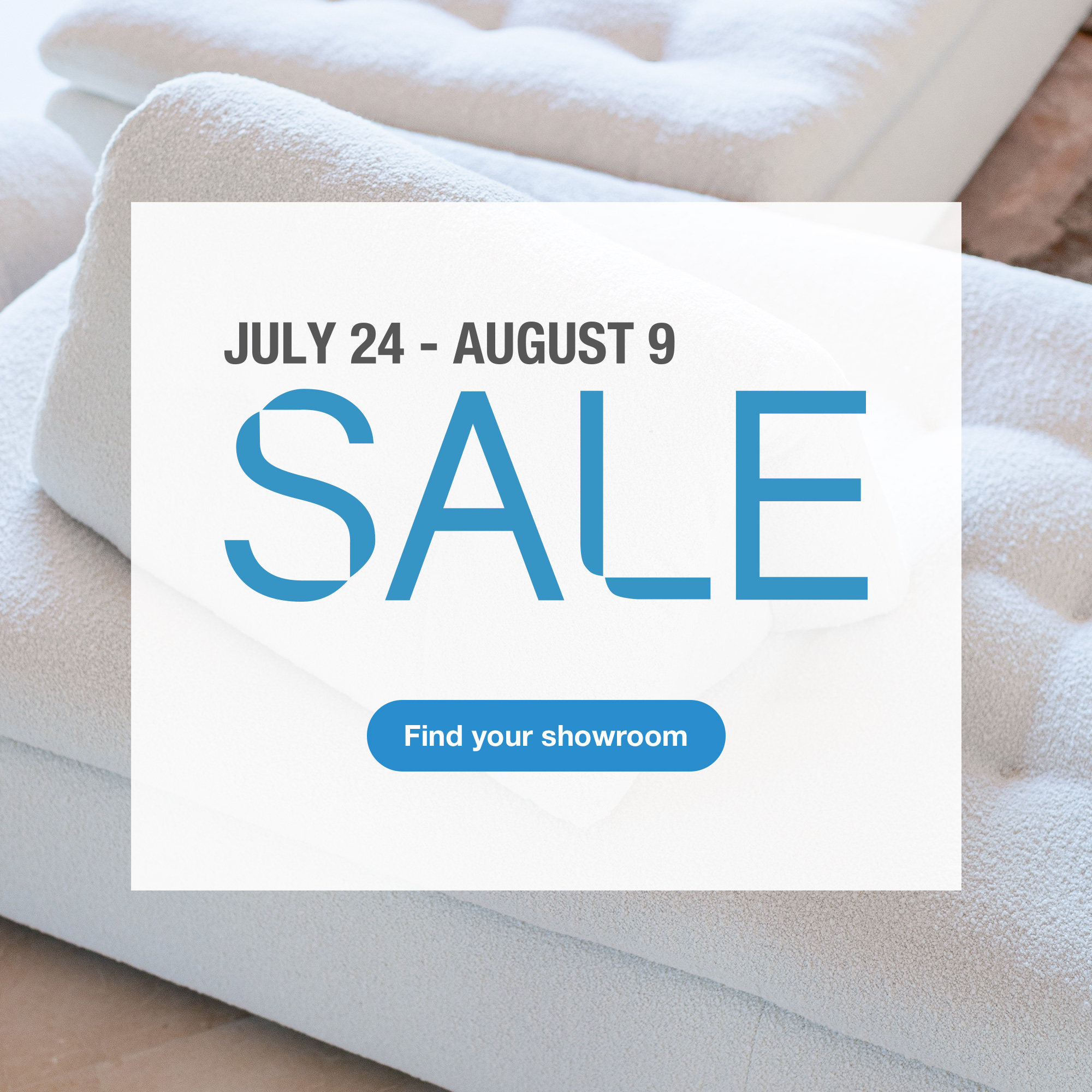Sale,from July 24 to August 9. Find your showroom.