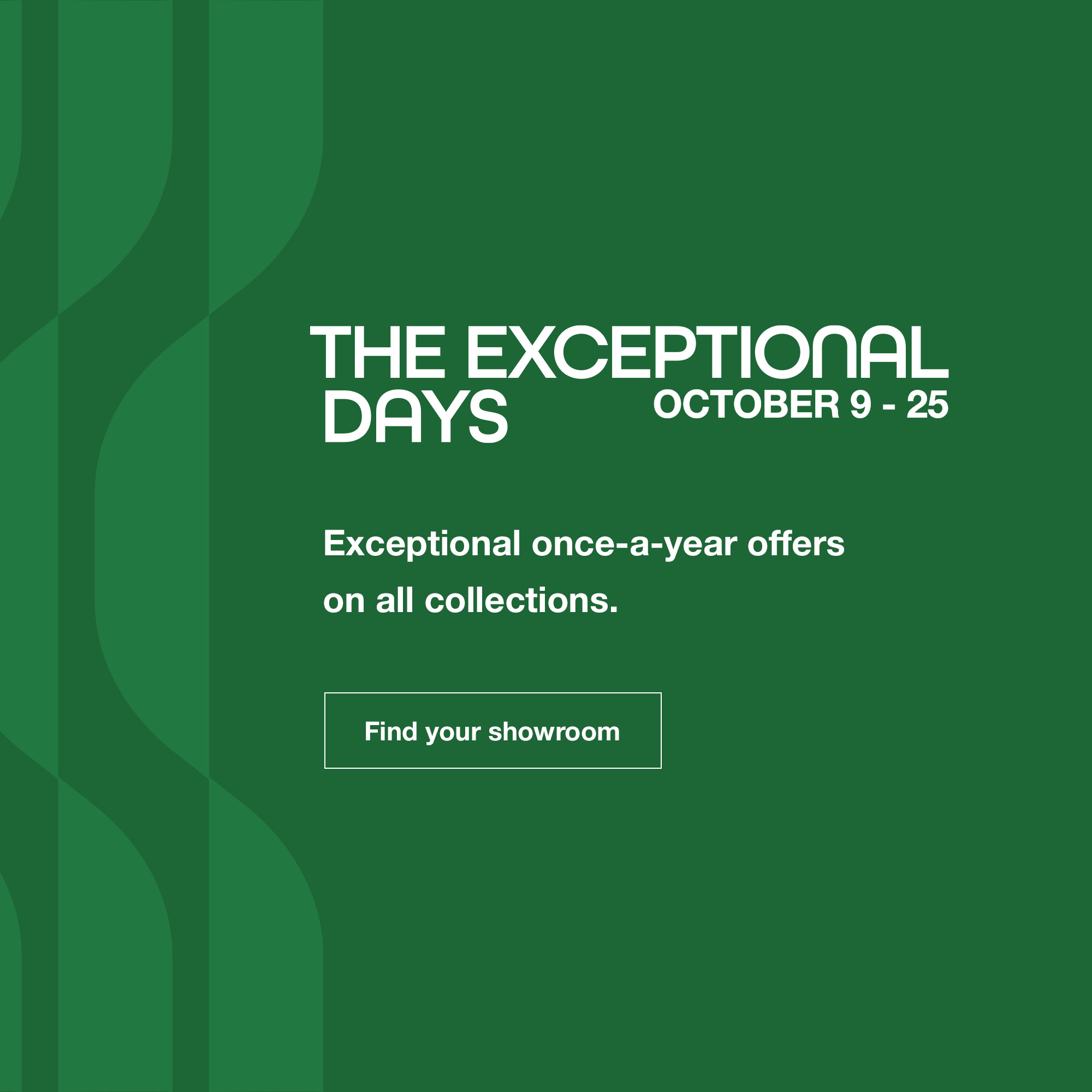 The Exceptional Days, from 9 to 25 october. Find your showroom.