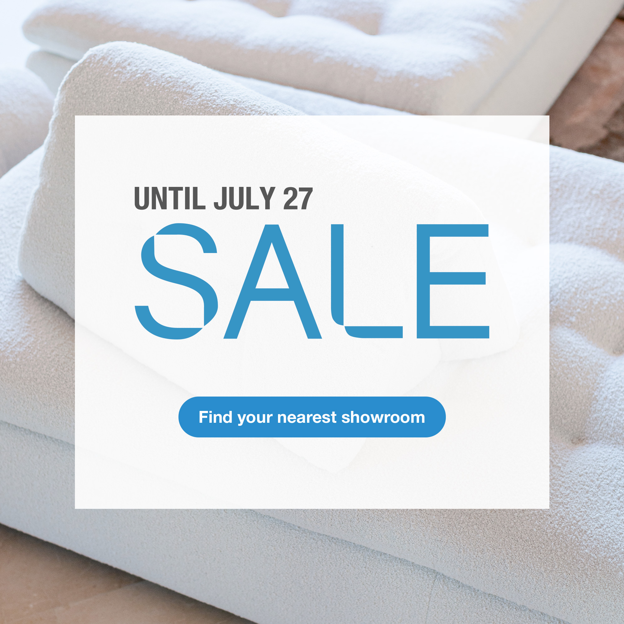 Sale - Until July 27. Find your nearest showroom