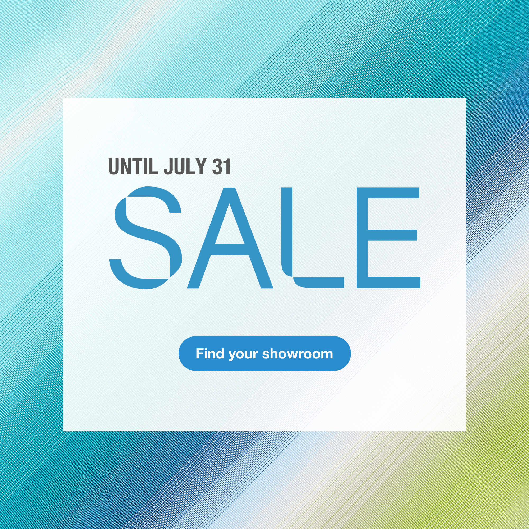 Sale, until July 31. Find your showroom.