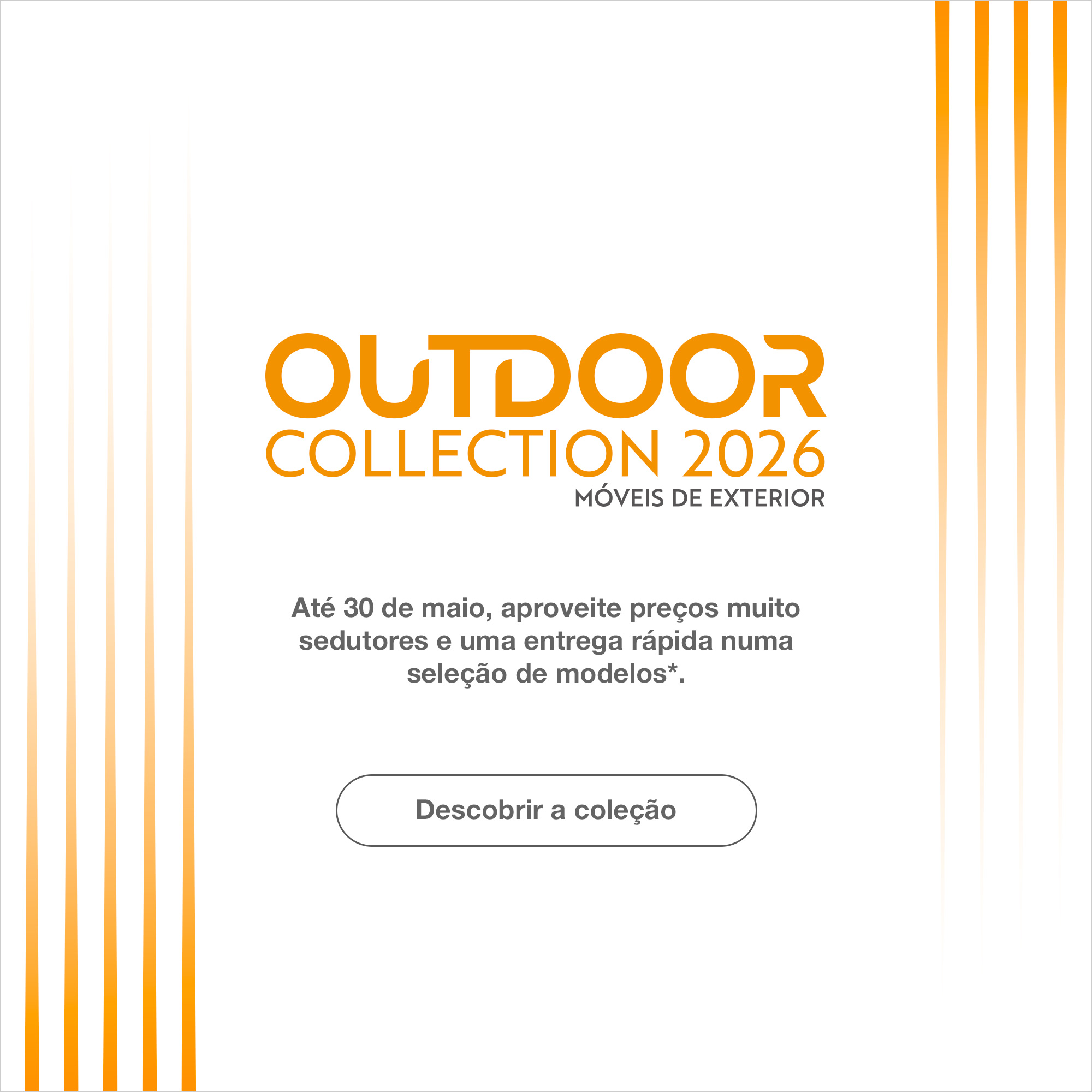 Outdoor Collection 2026 - At&eacute; 30 de maio, aproveite pre&ccedil;os muito sedutores e uma entrega r&aacute;pida numa sele&ccedil;&atilde;o de modelos*.  Descobrir a cole&ccedil;&atilde;o.