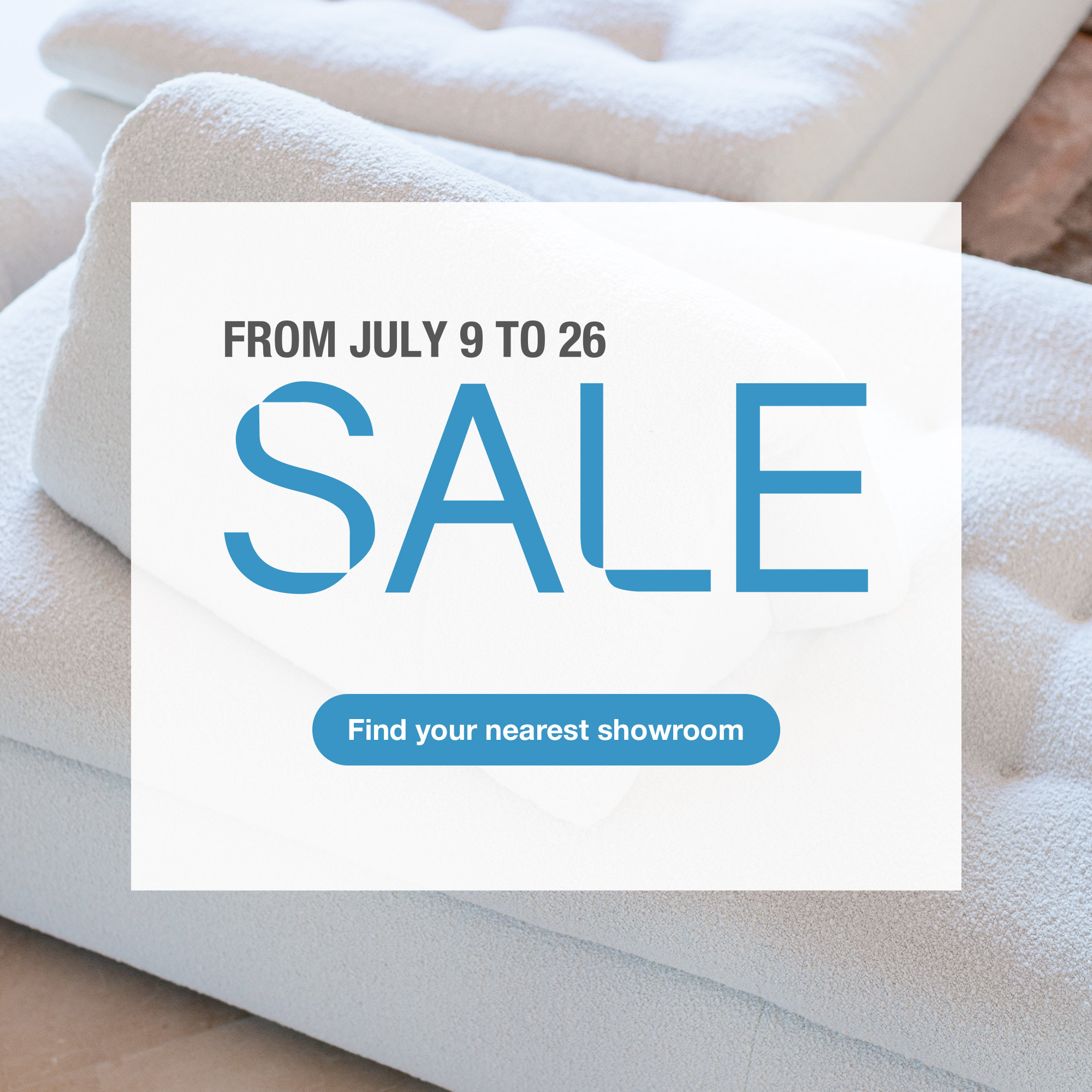 Sale, from July 9 to 26. > Find your nearest showroom